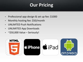 Our Pricing 
• Professional app design & set up fee: $1000 
• Monthly hosting fee: $50/month 
• UNLIMTED Push Notifications 
• UNLIMITED App Downloads 
• ~$50,000 Value – Seriously! 
 