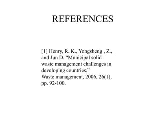 REFERENCES
[1] Henry, R. K., Yongsheng , Z.,
and Jun D. “Municipal solid
waste management challenges in
developing countries.”
Waste management, 2006, 26(1),
pp. 92-100.
 