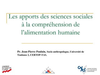 Les apports des sciences sociales
     à la compréhension de
     l’alimentation humaine

   Pr. Jean-Pierre Poulain, Socio anthropologue, Université de
   Toulouse 2, CERTOP-TAS.
 