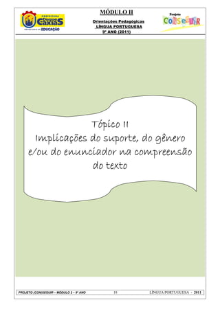 MÓDULO II
                                          Orientações Pedagógicas
                                           LÍNGUA PORTUGUESA
                                               9º ANO (2011)




                   Tópico II
       Implicações do suporte, do gênero
     e/ou do enunciador na compreensão
                   do texto




PROJETO (CON)SEGUIR – MÓDULO 2 – 9º ANO            18               LÍNGUA PORTUGUESA - 2011
 
