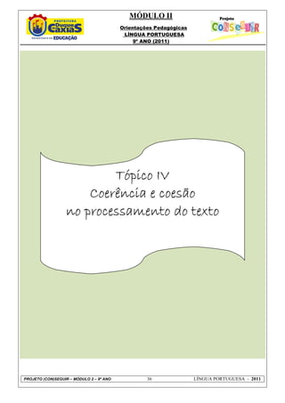 MÓDULO II
                                          Orientações Pedagógicas
                                           LÍNGUA PORTUGUESA
                                               9º ANO (2011)




                          Tópico IV
                      Coerência e coesão
                  no processamento do texto




PROJETO (CON)SEGUIR – MÓDULO 2 – 9º ANO            36               LÍNGUA PORTUGUESA - 2011
 