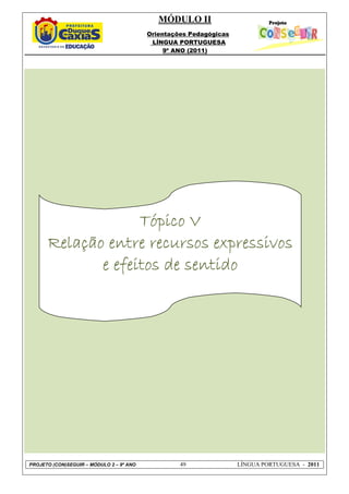 MÓDULO II
                                          Orientações Pedagógicas
                                           LÍNGUA PORTUGUESA
                                               9º ANO (2011)




                   Tópico V
      Relação entre recursos expressivos
             e efeitos de sentido




PROJETO (CON)SEGUIR – MÓDULO 2 – 9º ANO            49               LÍNGUA PORTUGUESA - 2011
 