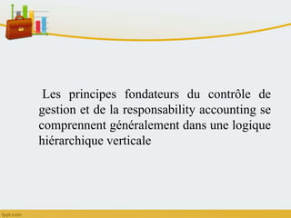 Les principes fondateurs du contrôle de
gestion et de la responsability accounting se
comprennent généralement dans une logique
hiérarchique verticale
 