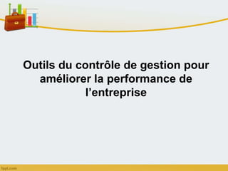 Outils du contrôle de gestion pour
améliorer la performance de
l’entreprise
 