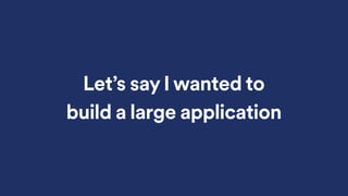 Let’s say I wanted to
build a large application
 