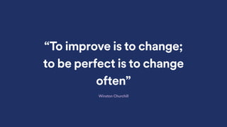 “To improve is to change;
to be perfect is to change
often”
Winston Churchill
 