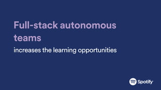 Full-stack autonomous
teams
increases the learning opportunities
 