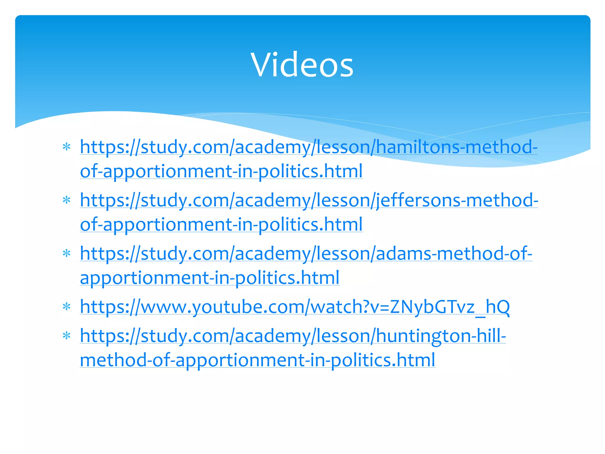  https://study.com/academy/lesson/hamiltons-method-
of-apportionment-in-politics.html
 https://study.com/academy/lesson/jeffersons-method-
of-apportionment-in-politics.html
 https://study.com/academy/lesson/adams-method-of-
apportionment-in-politics.html
 https://www.youtube.com/watch?v=ZNybGTvz_hQ
 https://study.com/academy/lesson/huntington-hill-
method-of-apportionment-in-politics.html
Videos
 