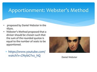 Apportionment: Webster’s Method
 https://www.youtube.com/
watch?v=ZNybGTvz_hQ Daniel Webster
• proposed by Daniel Webster in the
1830s.
• Webster's Method proposed that a
divisor should be chosen such that
the sum of the rounded quotas is
equal to the number of seats to be
apportioned.
 