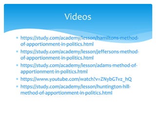  https://study.com/academy/lesson/hamiltons-method-
of-apportionment-in-politics.html
 https://study.com/academy/lesson/jeffersons-method-
of-apportionment-in-politics.html
 https://study.com/academy/lesson/adams-method-of-
apportionment-in-politics.html
 https://www.youtube.com/watch?v=ZNybGTvz_hQ
 https://study.com/academy/lesson/huntington-hill-
method-of-apportionment-in-politics.html
Videos
 