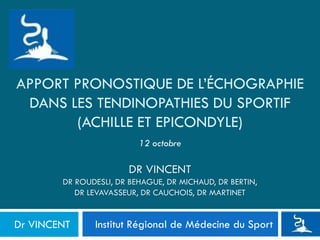 APPORT PRONOSTIQUE DE L’ÉCHOGRAPHIE
DANS LES TENDINOPATHIES DU SPORTIF
(ACHILLE ET EPICONDYLE)
Institut Régional de Médecine du SportDr VINCENT
DR VINCENT
DR ROUDESLI, DR BEHAGUE, DR MICHAUD, DR BERTIN,
DR LEVAVASSEUR, DR CAUCHOIS, DR MARTINET
12 octobre
 