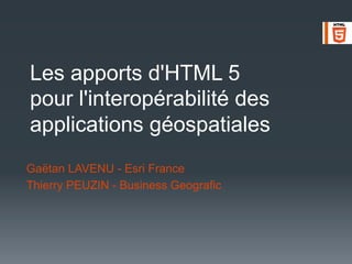 Les apports d'HTML 5
pour l'interopérabilité des
applications géospatiales
Gaëtan LAVENU - Esri France
Thierry PEUZIN - Business Geografic
 