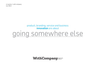 rui quinta // with company 
nov 2014 
product, branding, service and business 
innovation are about 
going somewhere else 
 