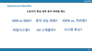 38
IOPS vs. 처리량?HDD or SSD? 동적 성능 변화?
스토리지 특성 세부 분석 어려움 해소
Operational Benefits
파일시스템? I/O 스케줄러? 시스템 튜닝?
 
