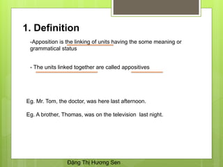 Đặng Thị Hương Sen
1. Definition
-Apposition is the linking of units having the some meaning or
grammatical status
- The u...