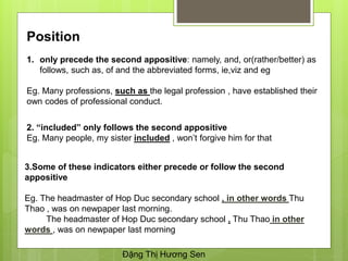 Position
3.Some of these indicators either precede or follow the second
appositive
Eg. The headmaster of Hop Duc secondary...