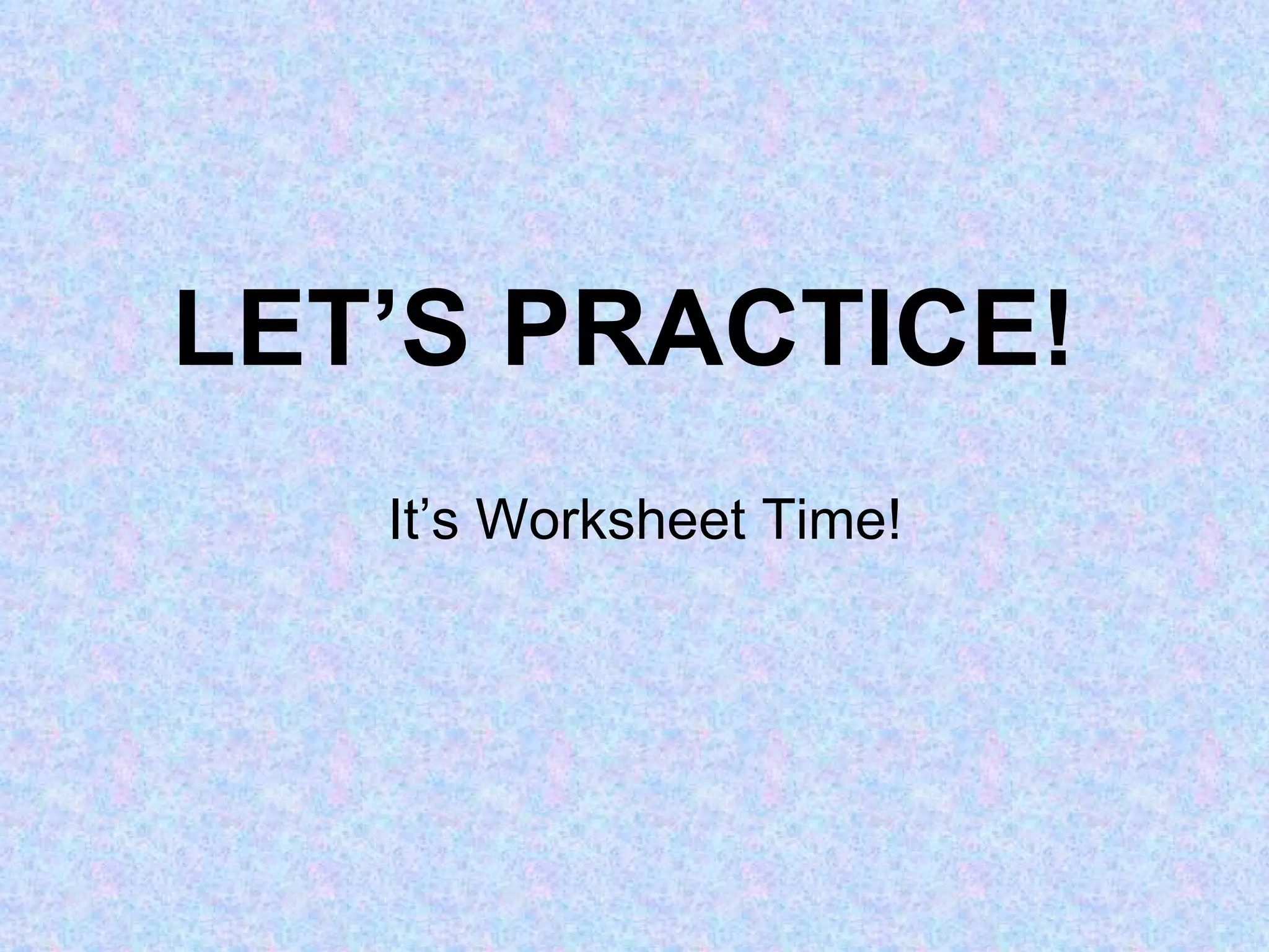 LET’S PRACTICE! It’s Worksheet Time!