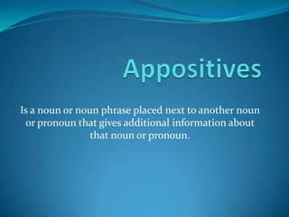 Appositives Is a noun or noun phrase placed next to another noun or pronoun that gives additional information about that noun or pronoun. 