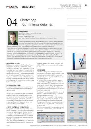 ©2010 Alexandre Keese | Proibida a reprodução parcial ou total sem autorização por escrito do autor | alekeese@dtp.com.br06/2012
Dominando o Photoshop CS6   28
Instrutor: alexandre keese 28
dtp.com.br | photopro.com.br | photoshopconference.com.br 28
04 Photoshop
nos mínimos detalhes
Photoshop 20 anos
2010 é com certeza o ano do Photoshop. A come-
çar pelo seu aniversário. É isso mesmo, o Pho-
toshop completou, em 19 de fevereiro, 20 anos de
existência, durante os quais vem sendo considera-
do o principal aplicativo para tratamento e edição
de imagens do mundo. E as novidades não param
por aí: no dia 12 de abril de 2010 chegou ao mer-
cado a sua mais nova versão, o Photoshop 12, que
faz parte do pacote Creative Suite 5 e que, mesmo
após 20 anos, ainda possui muitas novidades para
facilitar a vida dos usuários.
Novidades do PsCS5
E meu objetivo a partir de agora é apresentar as
principais novidades do Photoshop. E olha que
não são poucas!
São mudanças presentes em praticamente todas
as áreas do aplicativo, não somente em novos
comandos como normalmente é esperado pelos
usuário. Há alterações consistentes que visam
aumentar a produtividade do usuário e também
o desempenho em seu equipamento, por isso
explicarei sobre o suporte 64bits.
64 bits, muito mais desempenho
Uma grande barreira é ultrapassada nessa nova
versão, pois agora o Photoshop roda plenamente
nos sistemas operacionais 64 bits. Isso significa
que a quantidade de informações processadas
aumentou consideravelmente, isso é totalmente
perceptível em praticamente qualquer operação
realizada no aplicativo.
Além disso, a memória RAM passa dos 4GB supor-
tados pelos sistemas operacionais 32bits para 18
Alexandre Keese
Especialista em tratamento e edição de imagens
Editor da Revista Desktop
Consultor Adobe Systems Brasil
Autor do livro Adobe Photoshop: Tratamento & Edição Profissional de Imagens
Cursou Publicidade e Propaganda na PUC-Campinas e hoje é consultor de diversas empre-
sas gráficas, editoras, agências e bureaus de imagens, nos quais ajuda na capacitação e apri-
moramento de processos e profissionais. Além disso, durante seus treinamentos e palestras
ministradas em todo o Brasil, Keese já teve a oportunidade de ensinar milhares de profissionais.
Trabalhando com o Photoshop desde a sua primeira versão, Alexandre Keese é um verdadeiro apaixonado pelo
aplicativo e vem trabalhando ativamente, em conjunto com a engenharia da Adobe em San Jose, no desenvol-
vimento das novas versões. É autor do livro “Tratamento e Edição Profissional de Imagens com o Photoshop” e
dos DVDs “Canais, Máscaras e Seleções” e “Photoshop e Fotografia, a arte da imagem conceitual”. Também é res-
ponsável pela revisão técnica do Guia Autorizado do Adobe Photoshop CS3 e CS4 e pelo PhotoPro TV, o primeiro
podcast sobre Photoshop do mercado Brasileiro, além de ser o idealizador do Grupo PhotoPro e organizador do
Photoshop Conference, consagrado como o maior evento de Photoshop da América Latina.
Hexabites. Já parou para pensar sobre isso? São
18.000.000GB, o sonho de consumo de qualquer
usuário.
Mini Bridge
Considero o Bridge hoje uma ferramenta indis-
pensável, pois a partir dele posso gerenciar todos
os arquivos presentes dentro de um projeto e
ganhar muito tempo de produção. Sem falar dos
ganhos em organização.
Na versão CS5, uma nova modalidade aparece.
Seu nome? Mini Bridge, que funciona como um
painel inserido em praticamente todos os produ-
tos do pacote Creative Suite 5, oferecendo mais
flexibilidade em operações do dia-a-dia, como
Drag and Drop de imagens, organização, visualiza-
ção rápida e muito mais.
Para acessar o novo painel, basta entrar no menu
Window > Extensions > Mini Bridge e o mesmo
será automaticamente aberto.
Dessa forma, não é necessária a troca de aplica-
tivos para buscar e inserir uma imagem em seu
projeto, ou mesmo para abrir mais um arquivo.
Outro ponto positivo: você pode arrastar o painel
sobre qualquer outro, deixando-o sempre acessí-
vel na sua tela.
Clicando e arrastando pela lateral do painel, você
pode trocar suas dimensões, personalizando sua
disposição.
 