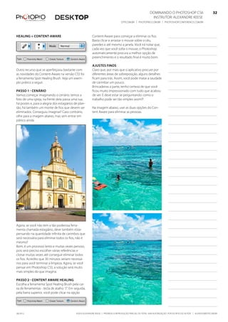 ©2010 Alexandre Keese | Proibida a reprodução parcial ou total sem autorização por escrito do autor | alekeese@dtp.com.br06/2012
Dominando o Photoshop CS6   32
Instrutor: alexandre keese 32
dtp.com.br | photopro.com.br | photoshopconference.com.br 32
Healing + Content-Aware
Outro recurso que se aperfeiçoou bastante com
as novidades do Content-Aware na versão CS5 foi
a ferramenta Spot Healing Brush. Veja um exem-
plo prático a seguir.
Passo 1 - Cenário
Vamos começar imaginando o cenário: temos a
foto de uma igreja, na frente dela passa uma rua,
há postes e, para a alegria dos estagiários de plan-
tão, há também um monte de fios que devem ser
eliminados. Conseguiu imaginar? Caso contrário,
olhe para a imagem abaixo, mas sem entrar em
pânico ainda.
Agora, se você não tem a tão poderosa ferra-
menta chamada estagiário, deve também estar
pensando na quantidade infinita de carimbos que
será necessária para eliminar todos os fios, não é
mesmo?
Bom, é um processo lento e muitas vezes penoso,
pois será preciso escolher várias referências e
clonar muitas vezes até conseguir eliminar todos
os fios. Acredito que 30 minutos seriam necessá-
rios para você terminar a limpeza. Agora, se você
pensar em Photoshop CS5, a solução será muito
mais simples do que imagina.
Passo 2 - Content Aware Healing
Escolha a ferramenta Spot Healing Brush pela cai-
xa de ferramentas - tecla de atalho “J”. Em seguida,
pela barra superior, você pode clicar na opção
Content-Aware para começar a eliminar os fios.
Basta clicar e arrastar o mouse sobre o céu,
paredes e até mesmo a janela. Você irá notar que,
cada vez que você solta o mouse, o Photoshop
automaticamente procura a melhor opção de
preenchimento e o resultado final é muito bom.
Ajustes finos
Claro que, por mais que o aplicativo procure por
diferentes áreas de sobreposição, alguns detalhes
ficam para trás. Assim, você pode matar a saudade
de carimbar um pouco.
Brincadeiras a parte, tenho certeza de que você
ficou muito impressionado com tudo que acabou
de ver. E deve estar se perguntando: como o
trabalho pode ser tão simples assim?!
Na imagem abaixo, usei as duas opções do Con-
tent Aware para eliminar as pessoas.
 