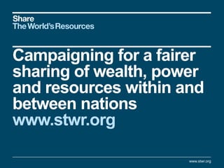 Campaigning for a fairer
sharing of wealth, power
and resources within and
between nations
www.stwr.org
www.stwr.org
 