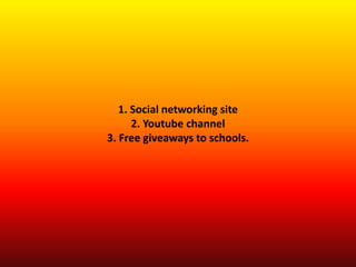 1. Social networking site
2. Youtube channel
3. Free giveaways to schools.
 
