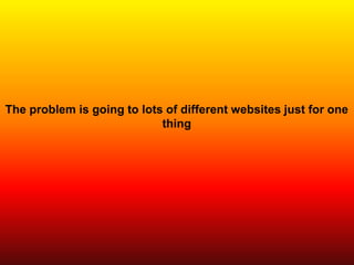 The problem is going to lots of different websites just for one
thing
 