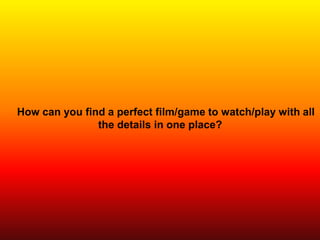 How can you find a perfect film/game to watch/play with all
the details in one place?
 