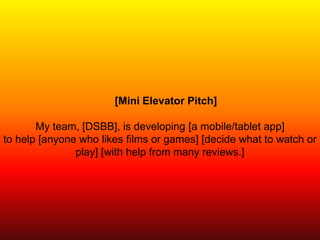 [Mini Elevator Pitch]
My team, [DSBB], is developing [a mobile/tablet app]
to help [anyone who likes films or games] [decide what to watch or
play] [with help from many reviews.]
 