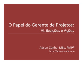 O Papel do Gerente de Projetos:
               Atribuições e Ações



              Adson Cunha, MSc, PMP®
                    http://adsoncunha.com
 