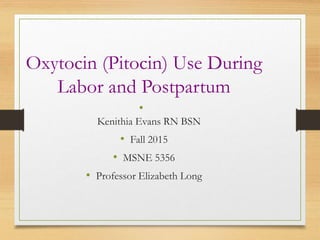Oxytocin (Pitocin) Use During
Labor and Postpartum
•
Kenithia Evans RN BSN
• Fall 2015
• MSNE 5356
• Professor Elizabeth Long
 