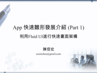 App 快速雛形發展介紹 (Part 1)
 利用Fluid UI進行快速畫面架構

           陳信宏
      eosinchen@gmail.com
 
