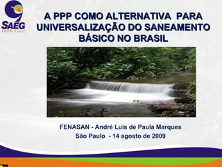   A PPP COMO ALTERNATIVA  PARA UNIVERSALIZAÇÃO DO SANEAMENTO BÁSICO NO BRASIL FENASAN - André Luis de Paula Marques São Paulo  - 14 agosto de 2009 