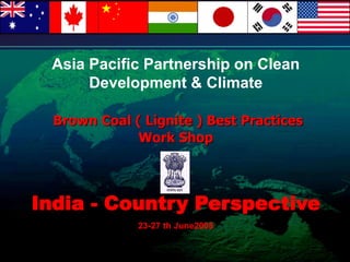 Asia Pacific Partnership on Clean
Development & Climate
Brown Coal ( Lignite ) Best Practices
Work Shop
India - Country Perspective
23-27 th June2008
 