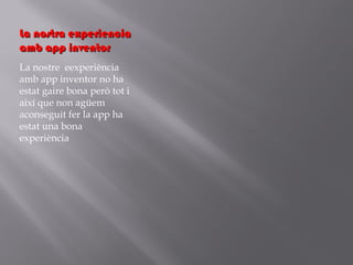 La nostra experiencia
amb app inventor
La nostre eexperiència
amb app inventor no ha
estat gaire bona però tot i
així que non agüem
aconseguit fer la app ha
estat una bona
experiència

 