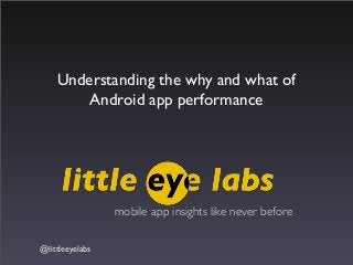 @littleeyelabs
mobile app insights like never before
Understanding the why and what of
Android app performance
 
