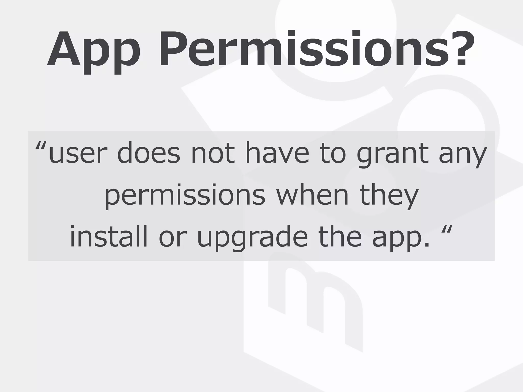 App  Permissions?
“user  does  not  have  to  grant  any  
permissions  when  they    
install  or  upgrade  the  app.  “
 