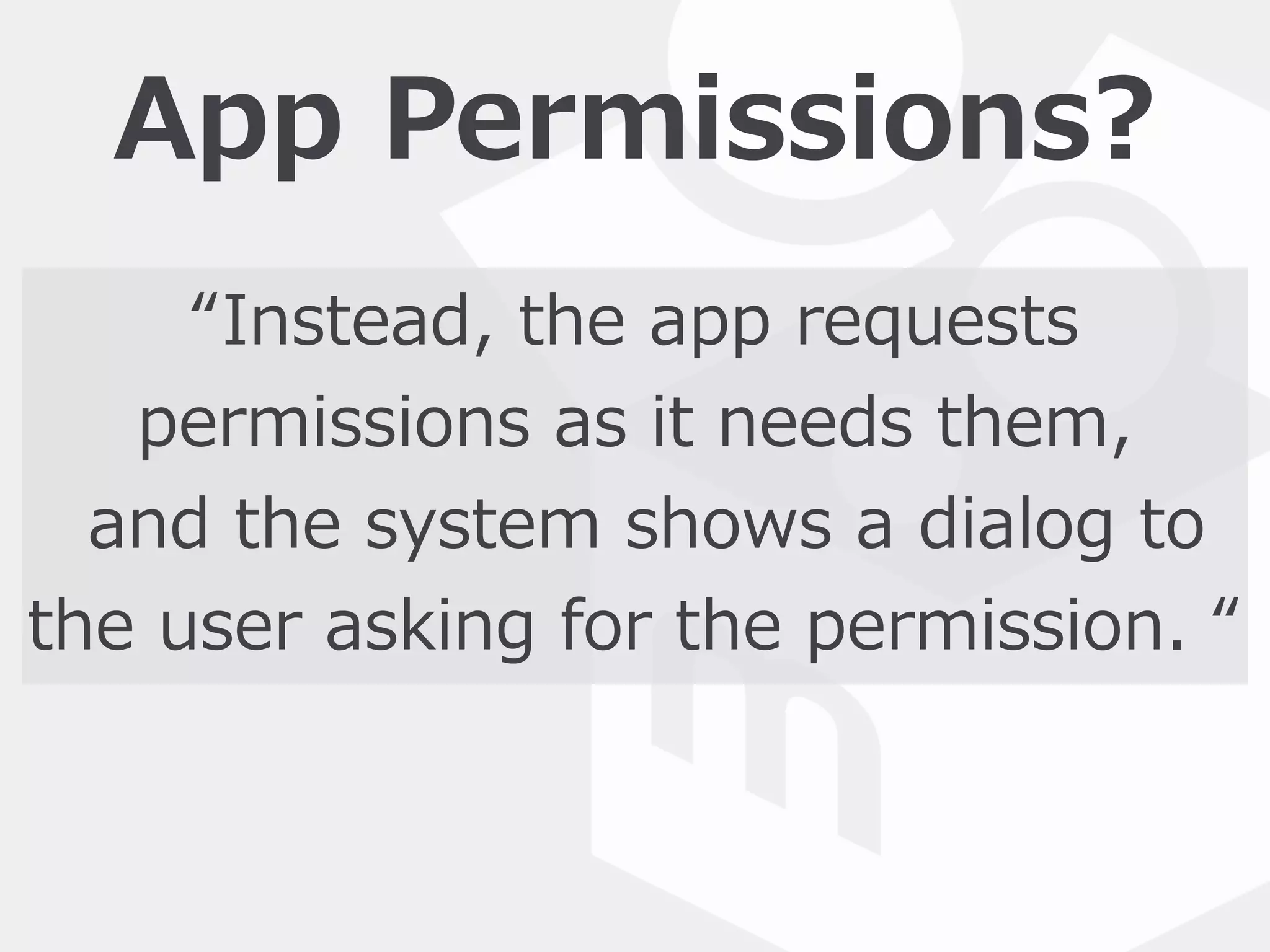 App  Permissions?
“Instead,  the  app  requests  
permissions  as  it  needs  them,  
  and  the  system  shows  a  dialog  to  
the  user  asking  for  the  permission.  “
 