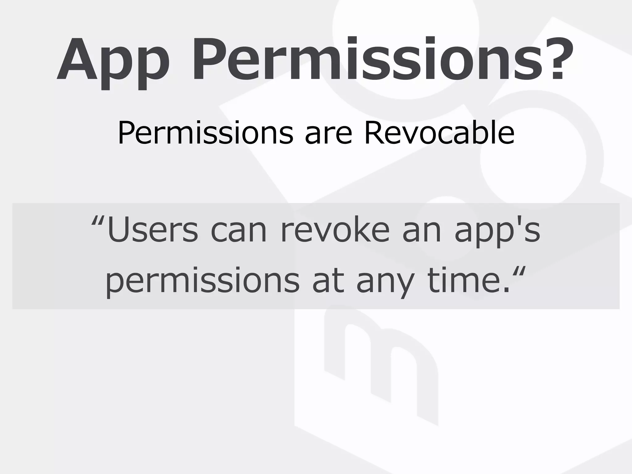 App  Permissions?
“Users  can  revoke  an  app's  
permissions  at  any  time.“
Permissions  are  Revocable
 