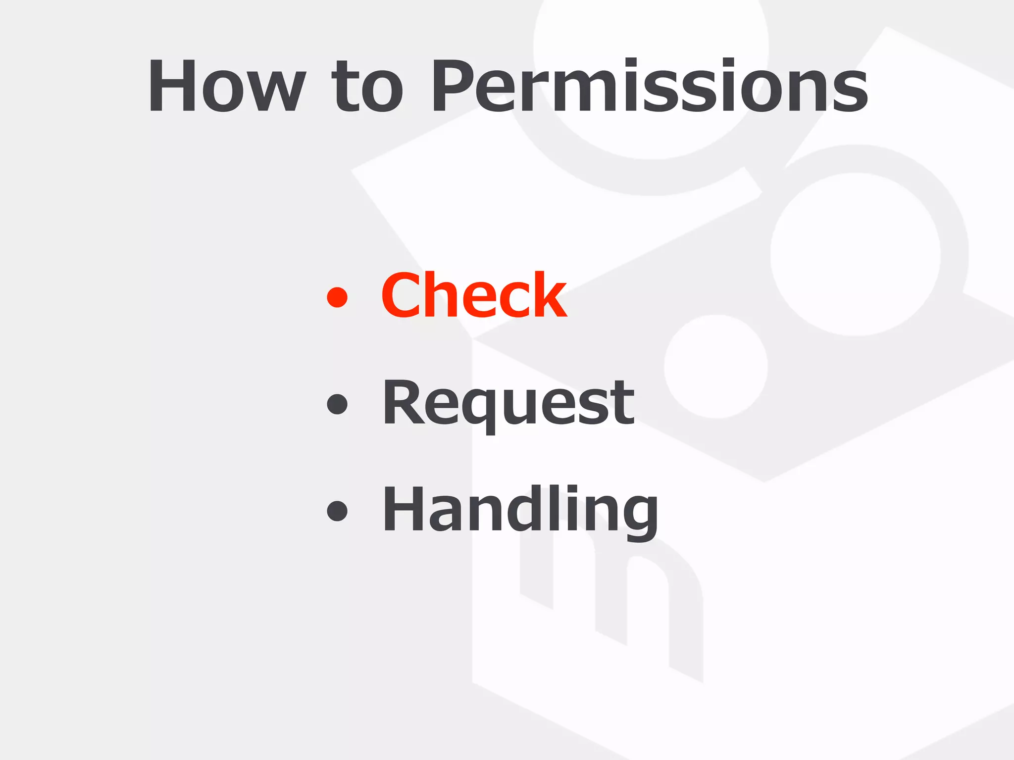 How  to  Permissions
• Check  
• Request  
• Handling
 