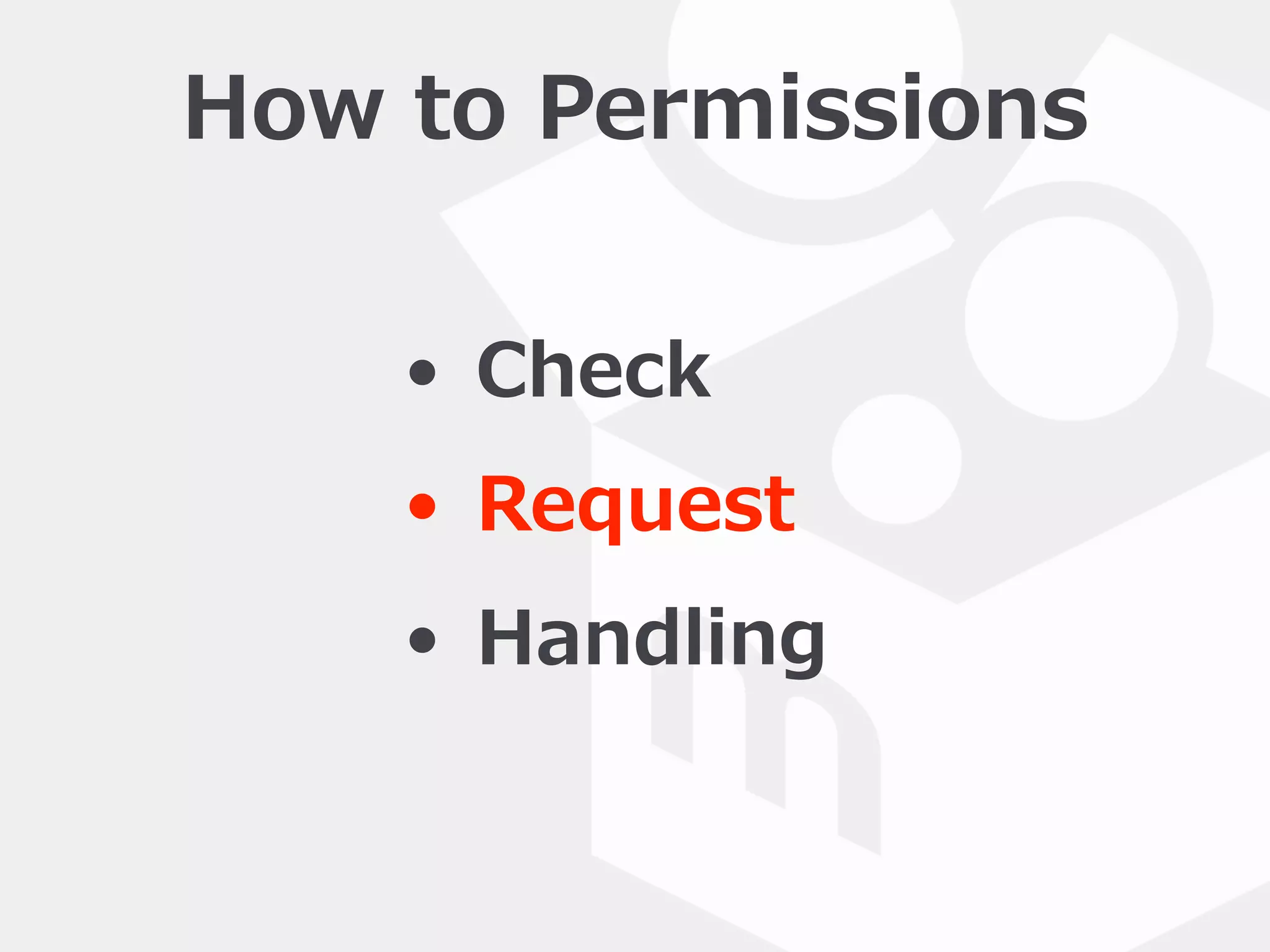 How  to  Permissions
• Check  
• Request  
• Handling
 