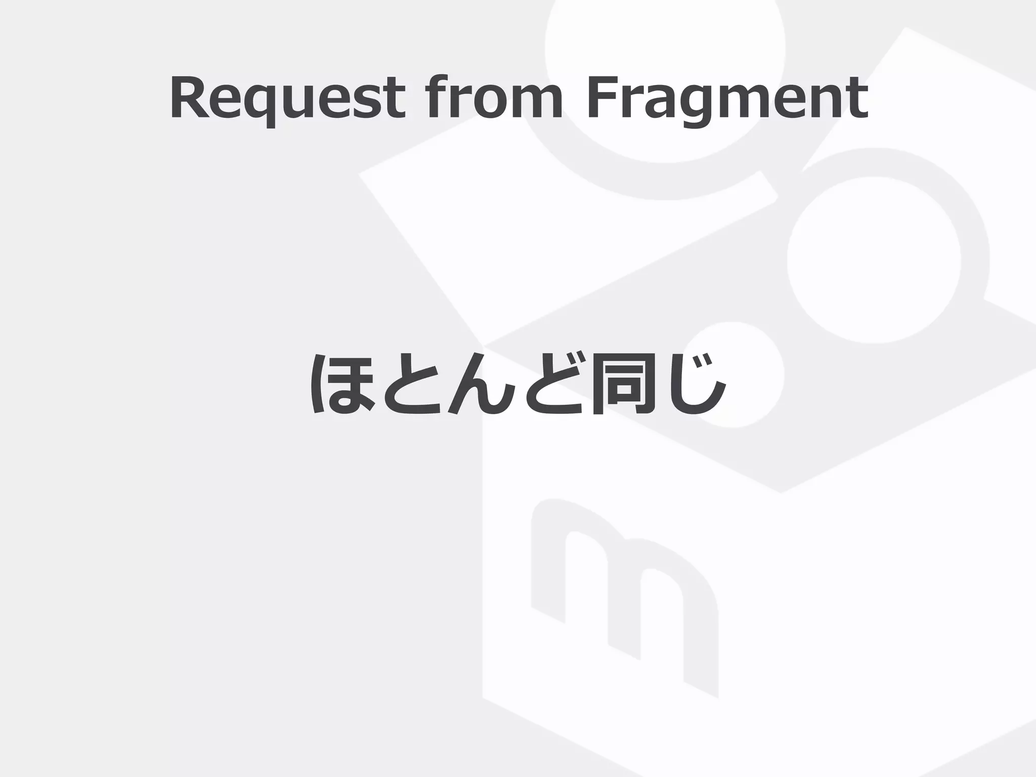 Request  from  Fragment
ほとんど同じ
 