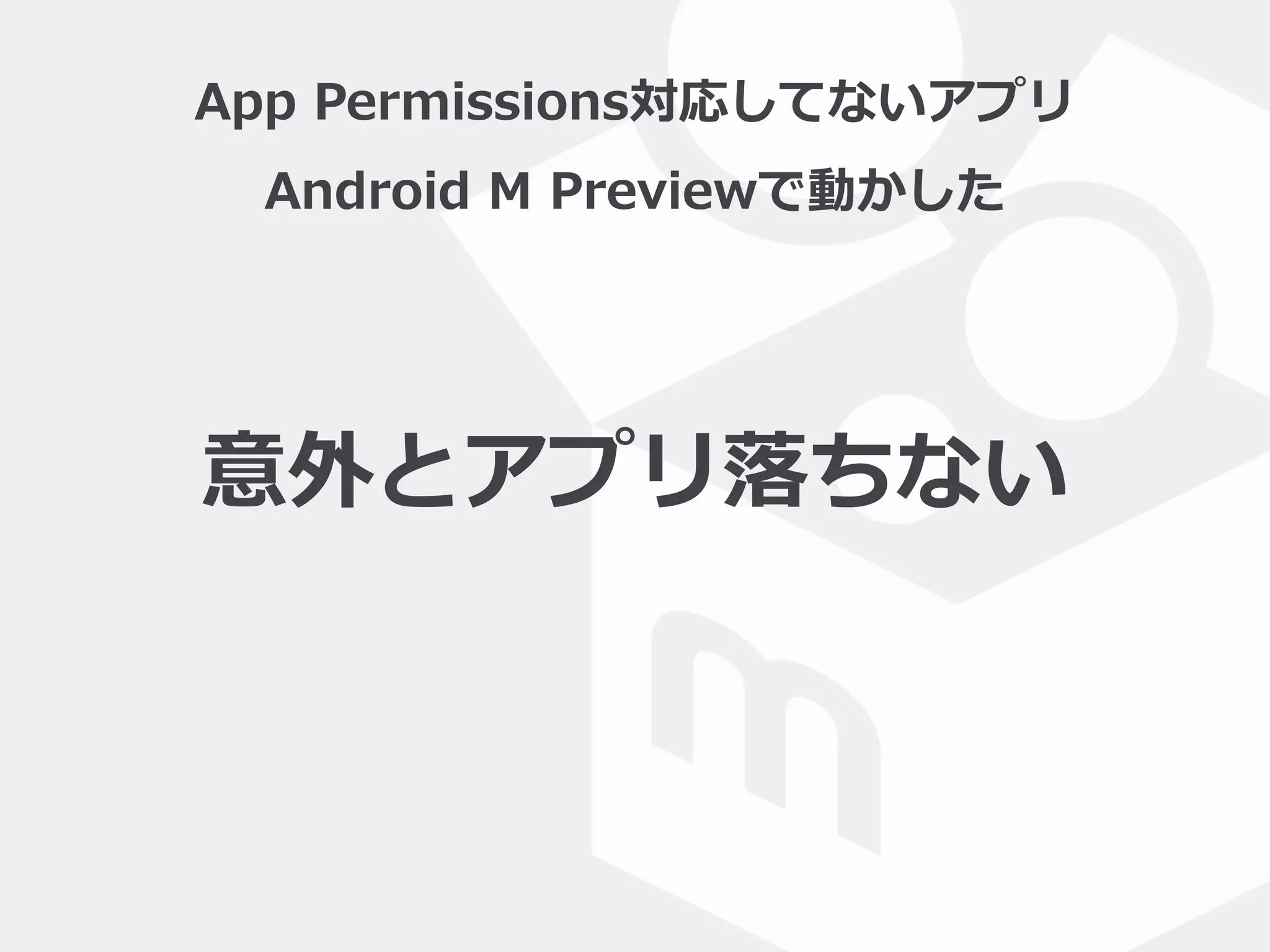 App  Permissions対応してないアプリ  
Android  M  Previewで動かした
意外とアプリ落落ちない
 