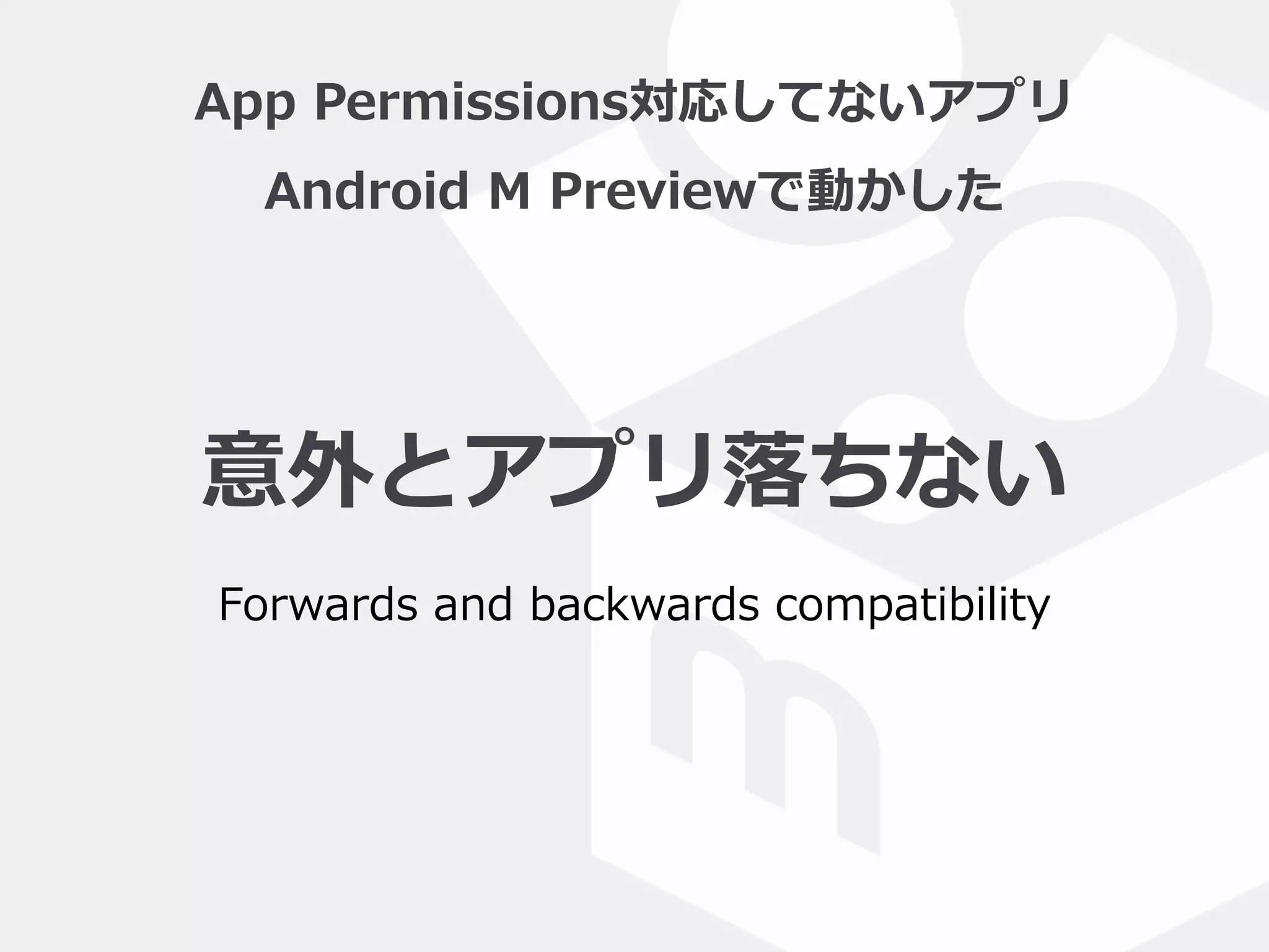 App  Permissions対応してないアプリ  
Android  M  Previewで動かした
意外とアプリ落落ちない
Forwards  and  backwards  compatibility
 
