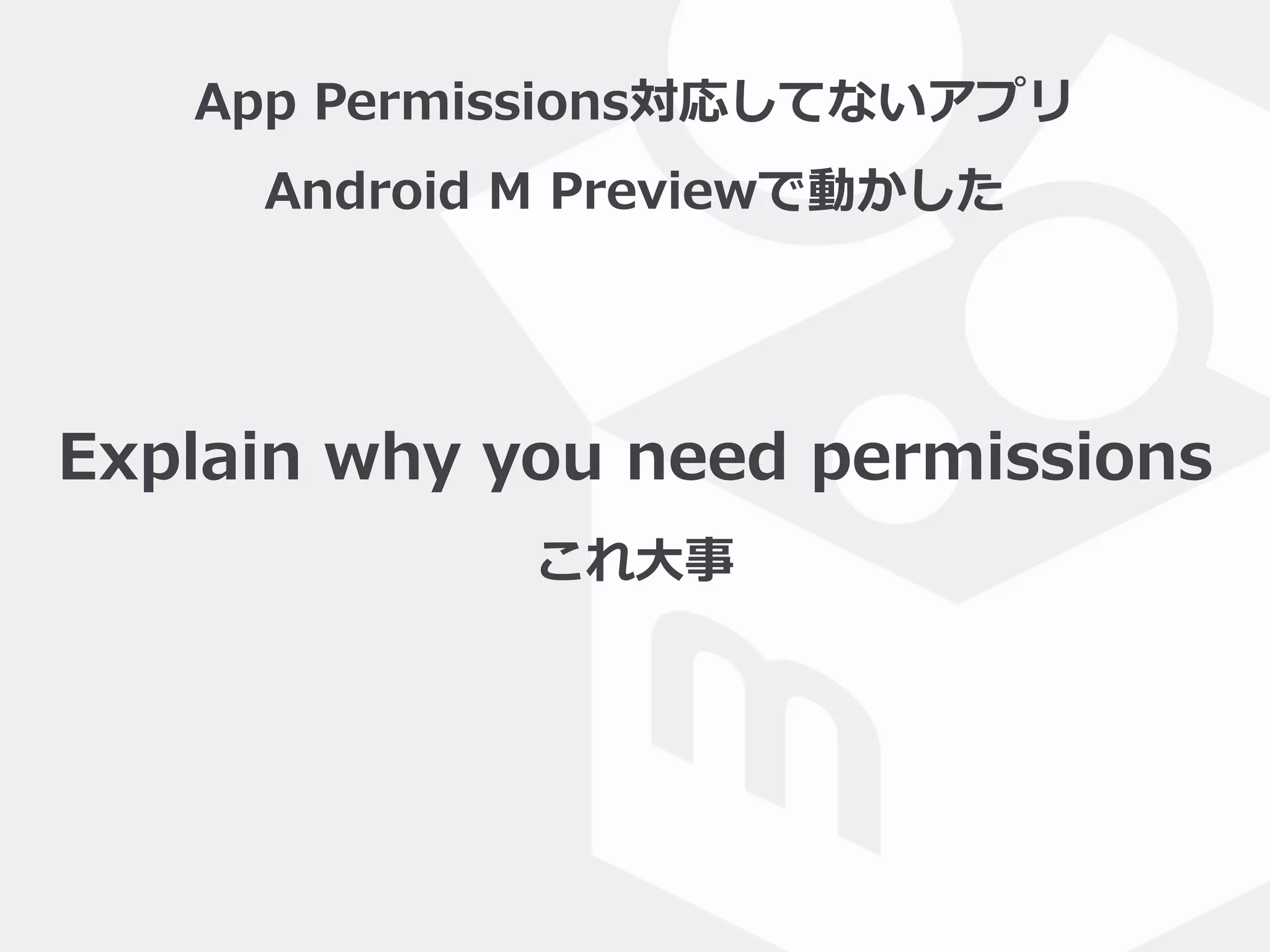 App  Permissions対応してないアプリ  
Android  M  Previewで動かした
Explain  why  you  need  permissions  
これ⼤大事
 