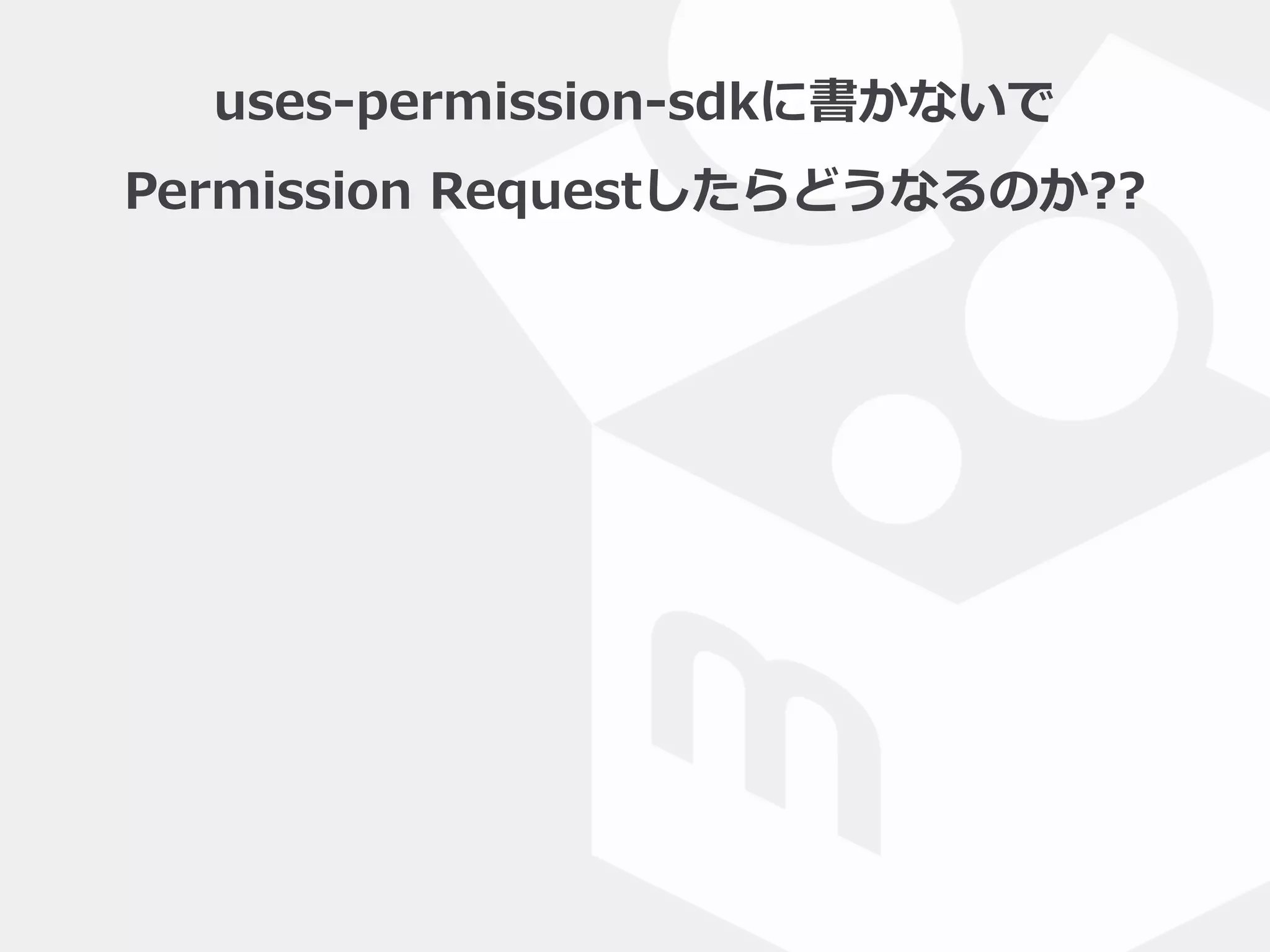 uses-‐‑‒permission-‐‑‒sdkに書かないで  
Permission  Requestしたらどうなるのか??
 