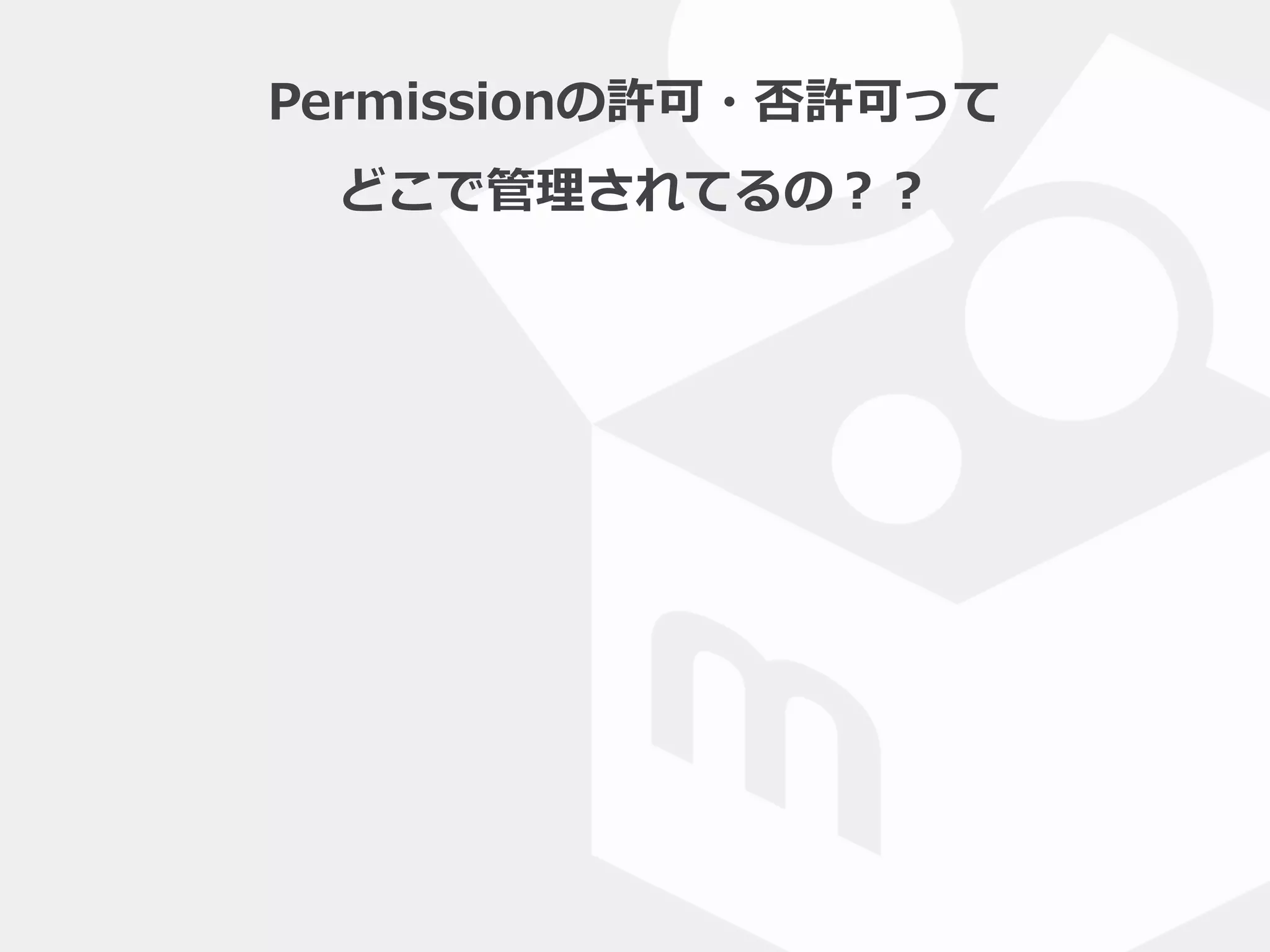 Permissionの許可・否許可って  
どこで管理理されてるの？？
 