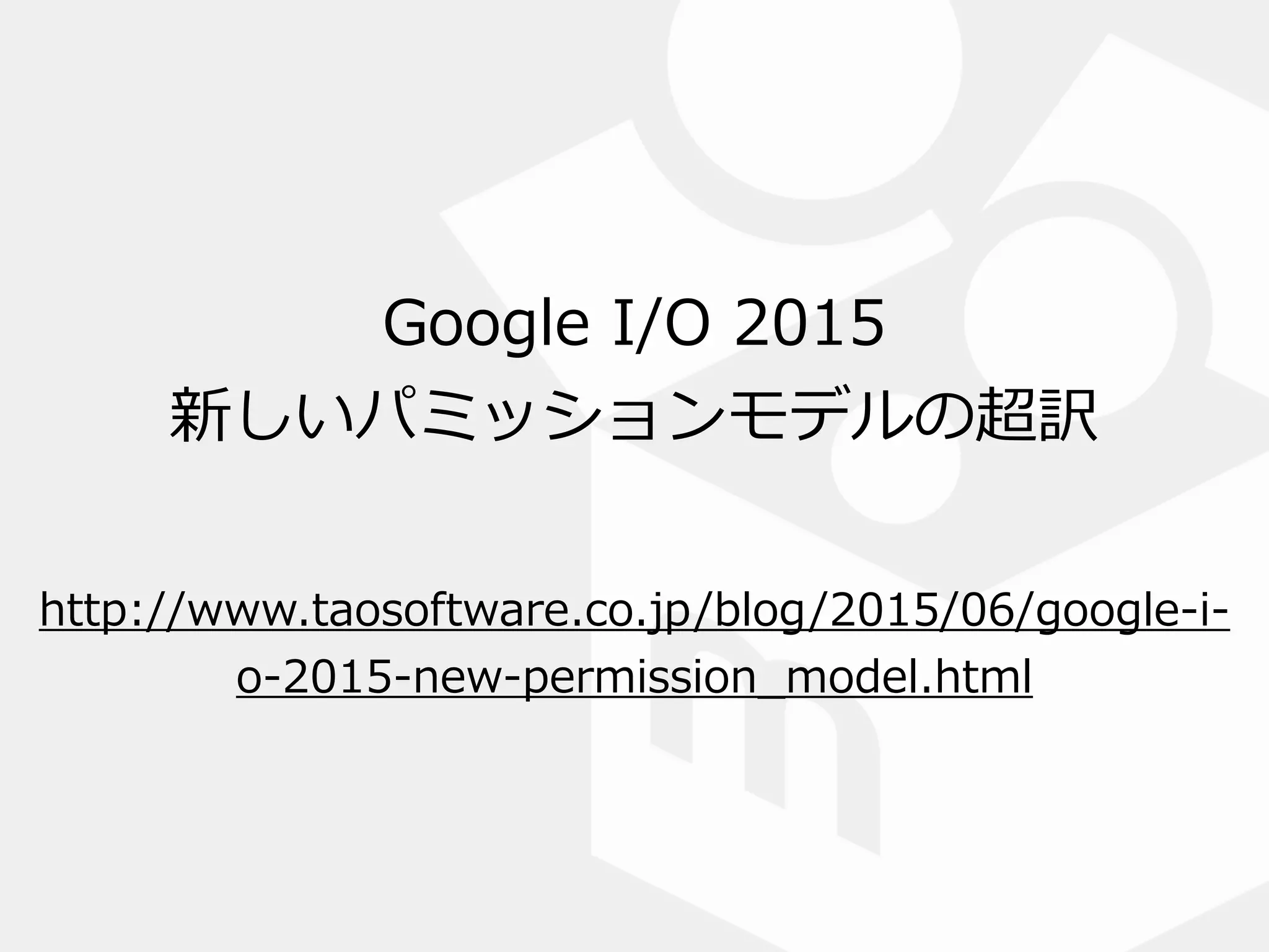 Google  I/O  2015    
新しいパミッションモデルの超訳
http://www.taosoftware.co.jp/blog/2015/06/google-‐‑‒i-‐‑‒
o-‐‑‒2015-‐‑‒new-‐‑‒permission_̲model.html
 