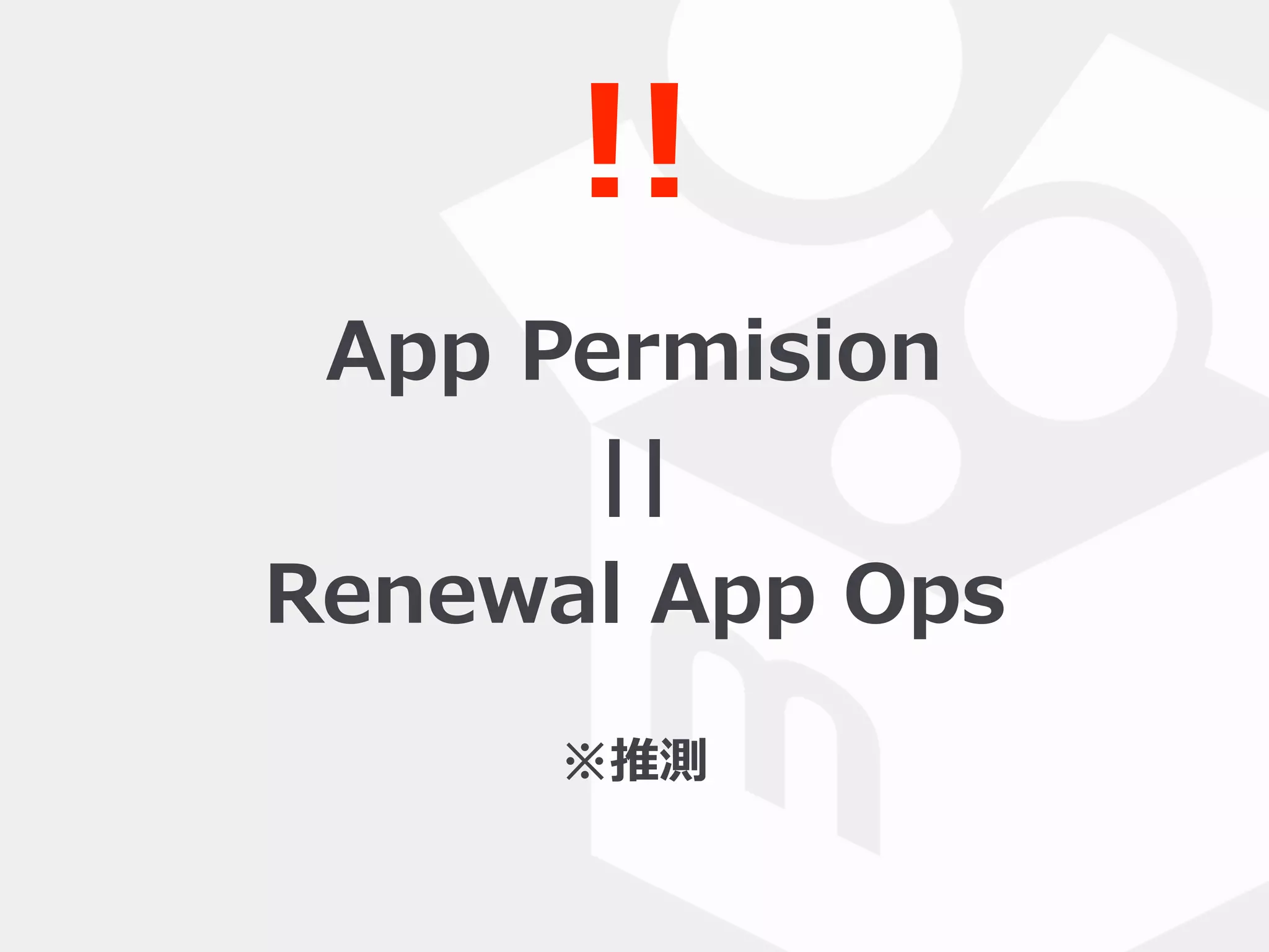 App  Permision  
||  
Renewal  App  Ops
!!
※推測
 