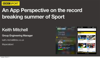 An App Perspective on the record
breaking summer of Sport
Keith Mitchell
Group Engineering Manager
keith.mitchell@bbc.co.uk
@specialized
Tuesday, 28 April 15
 